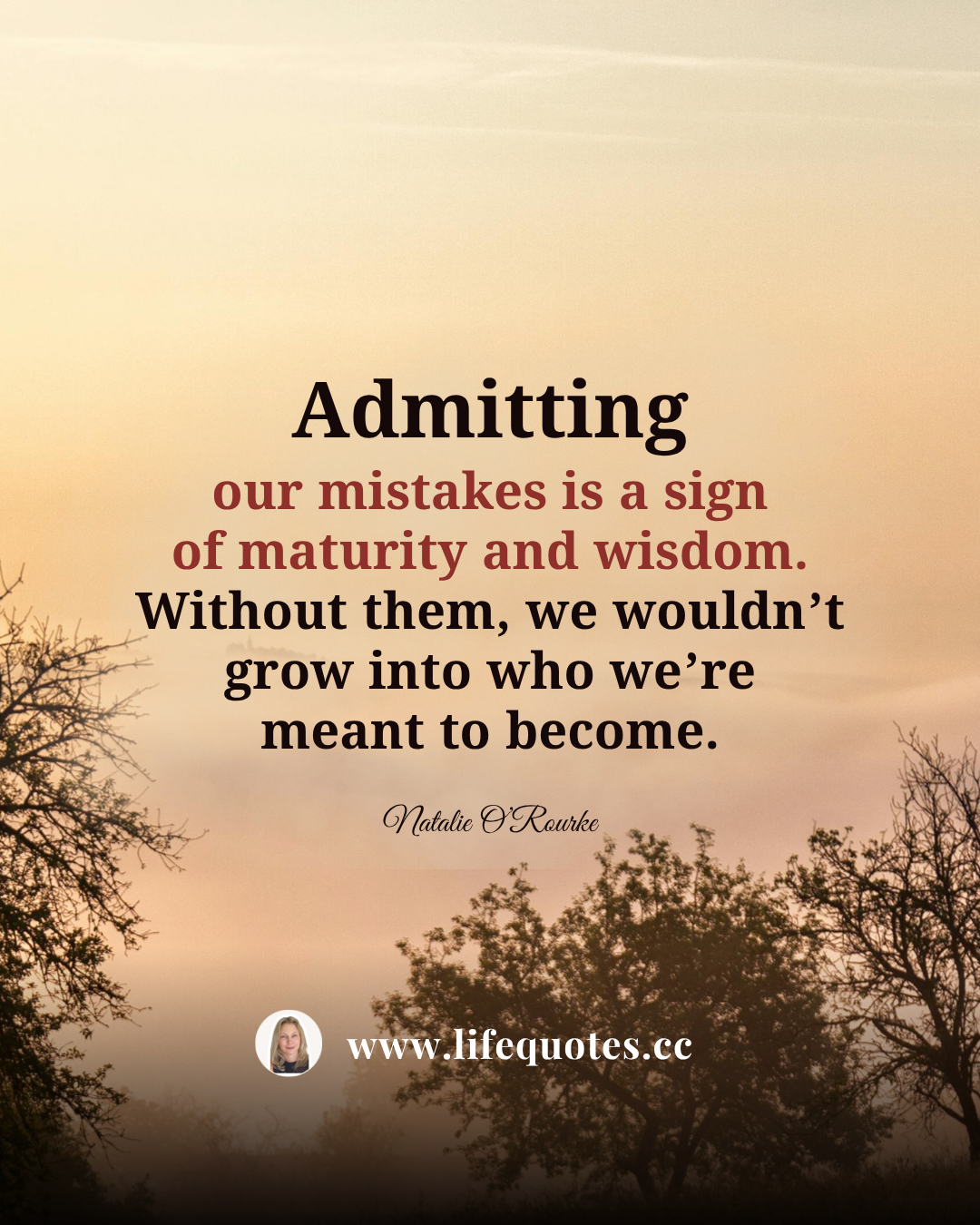 Admitting our mistakes is a sign of maturity and wisdom. Without them, we wouldn’t grow into who we’re meant to become.  — Natalie O’Rourke
