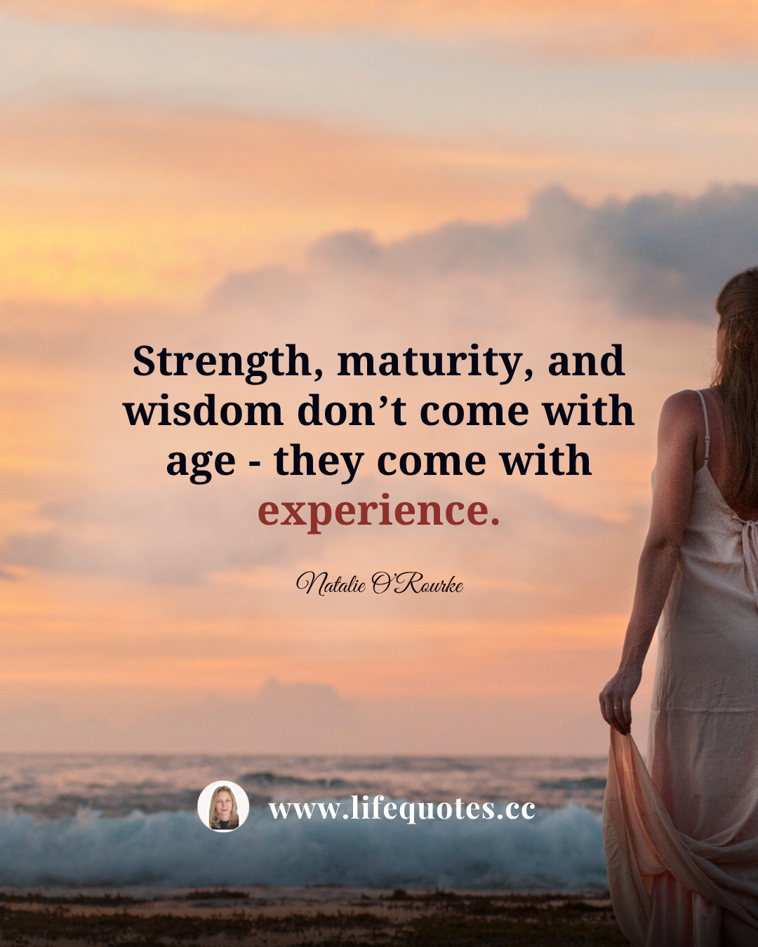 Strength, maturity, and wisdom don’t come with age - they come with experience.  — Natalie O’Rourke