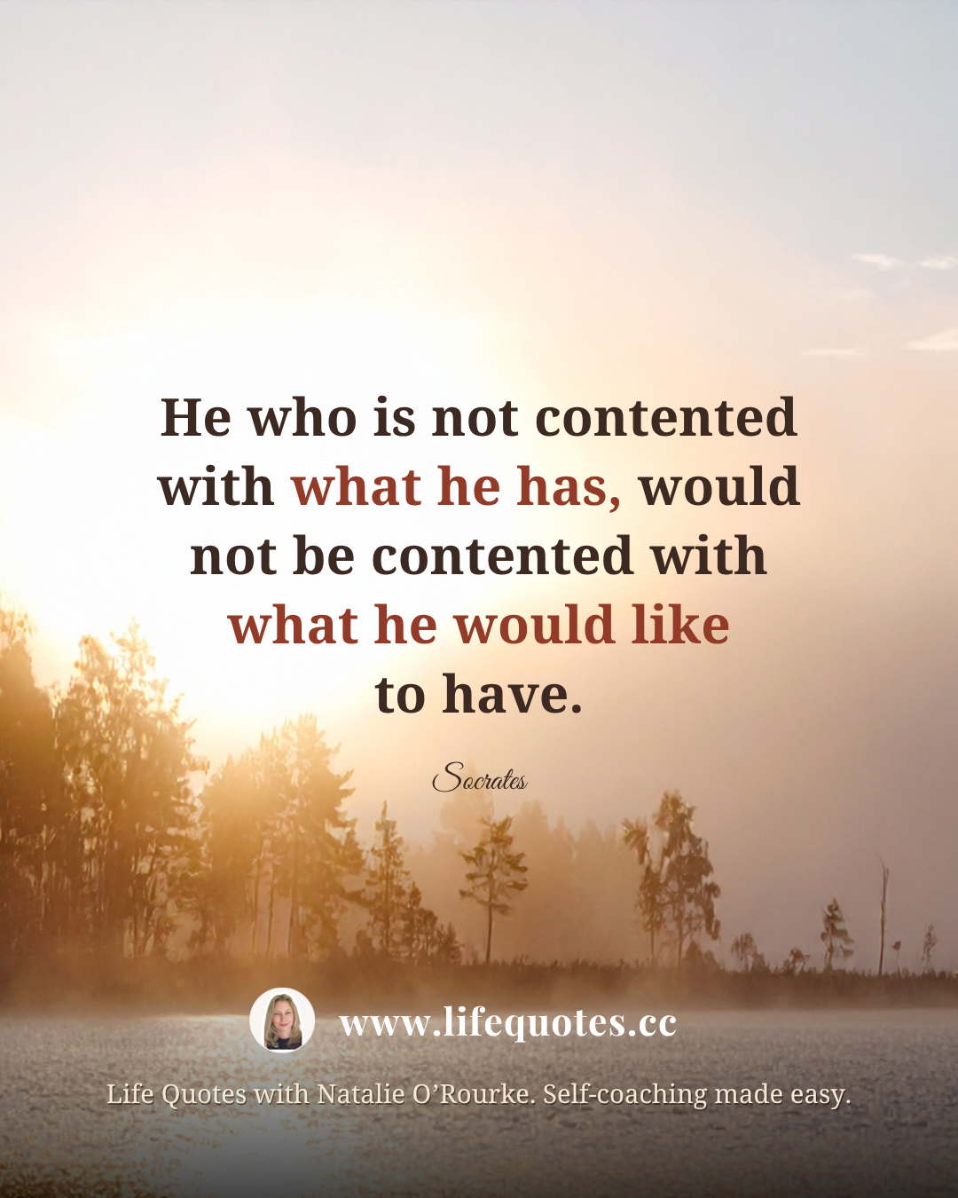 "He who is not contented with what he has, would not be contented with what he would like to have." - Socrates "He who is not contented with what he has, would not be contented with what he would like to have." - Socrates