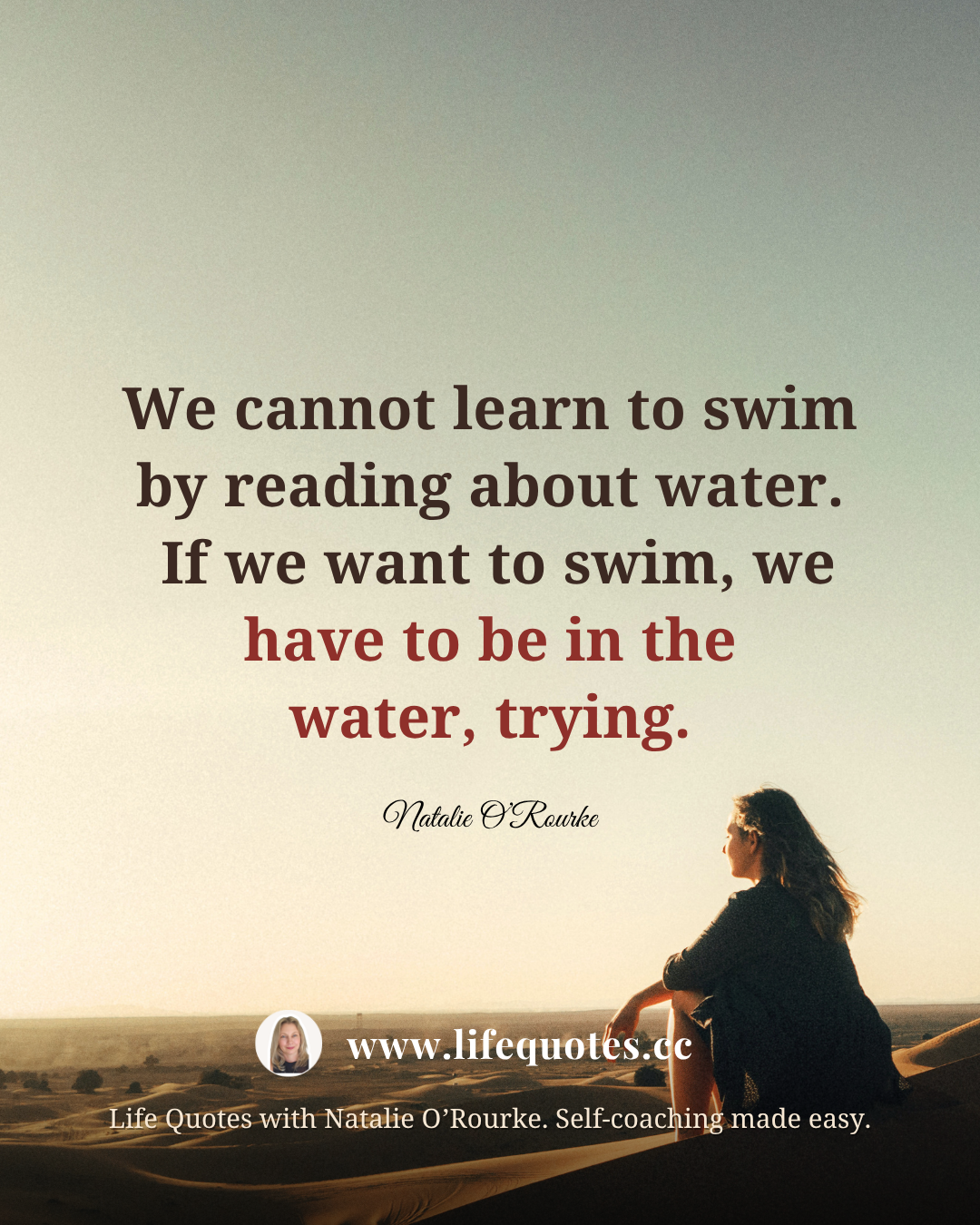 “We cannot learn to swim by reading about water.  If we want to swim, we have to be in the water, trying.” - Natalie O’Rourke