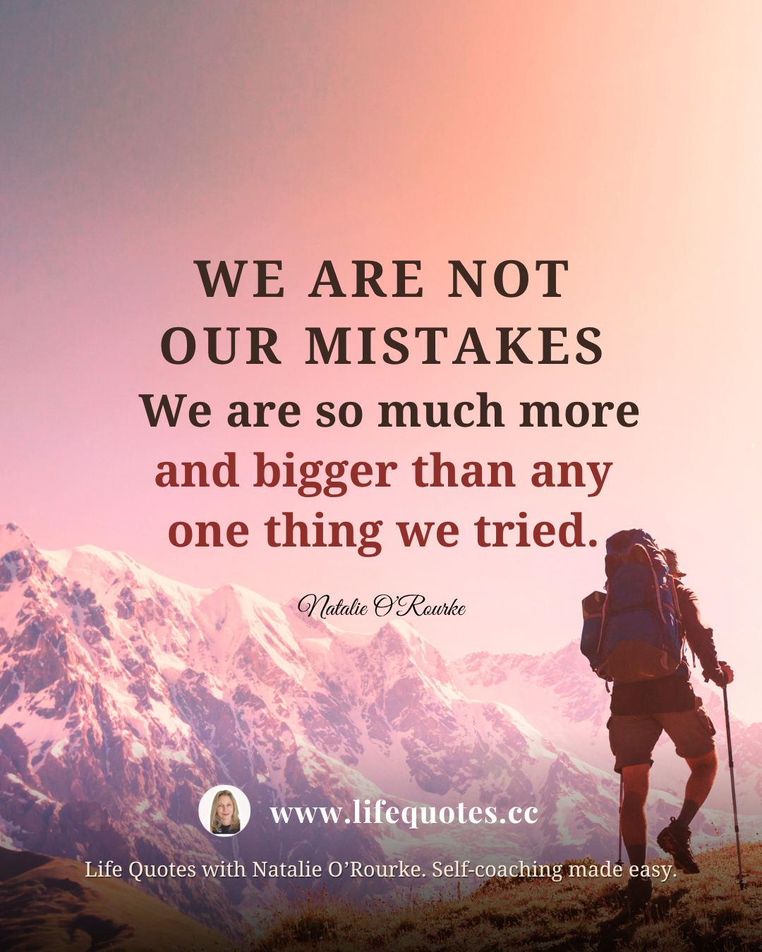  “We are not our mistakes.  We are so much more and bigger than any one thing we tried.” - Natalie O’Rourke