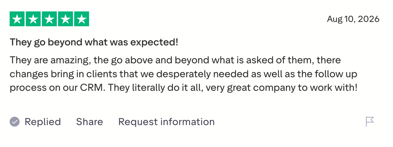 Five-star Trustpilot review, "They go beyond what was expected!": They go above and beyond what is asked of them. The changes bring in clients that we desperately needed as well as the follow up process on our CRM. They literally do it all.