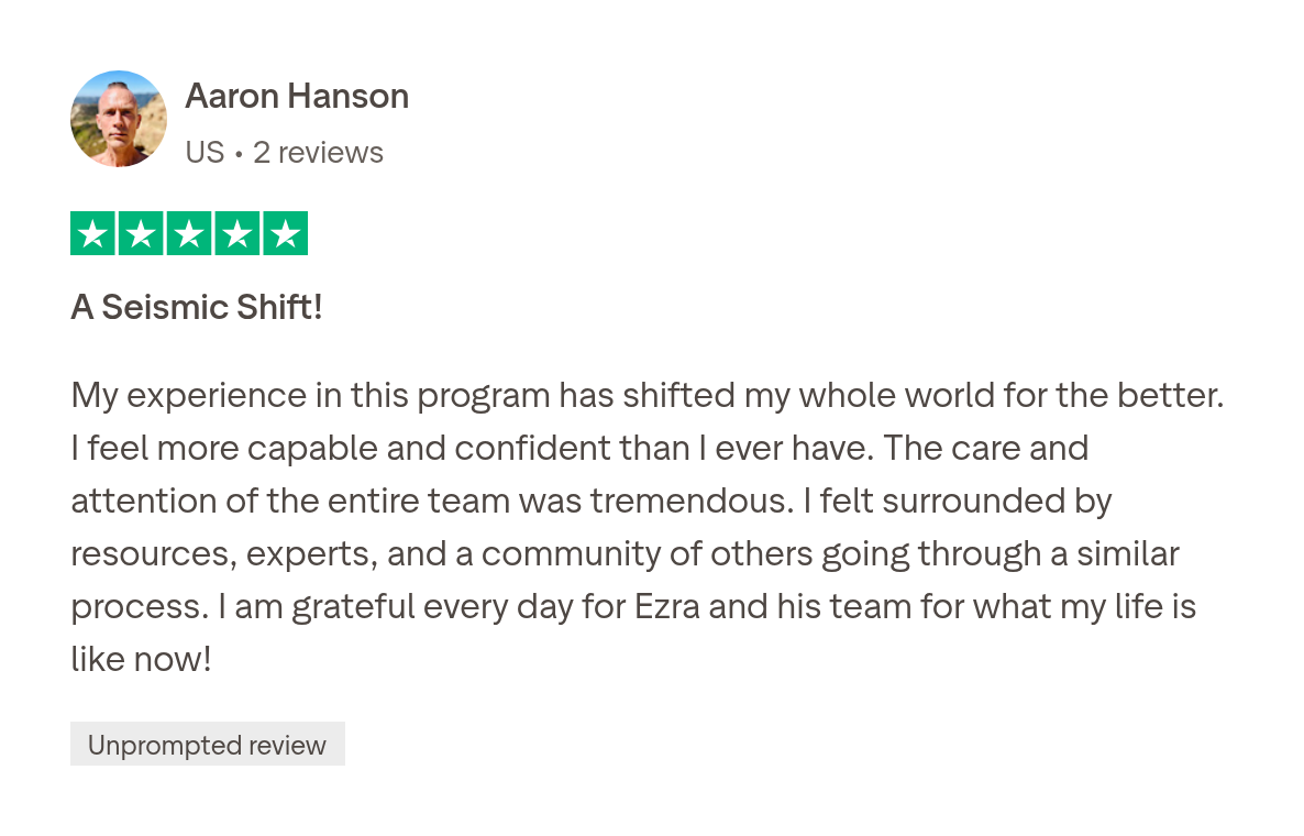 Trustpilot review by Aaron Hanson, 5 stars: A Seismic Shift! My experience in this program has shifted my whole world for the better.
