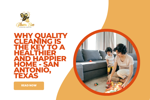 Why Quality Cleaning Is the Key to a Healthier and Happier Home - San Antonio, Texas