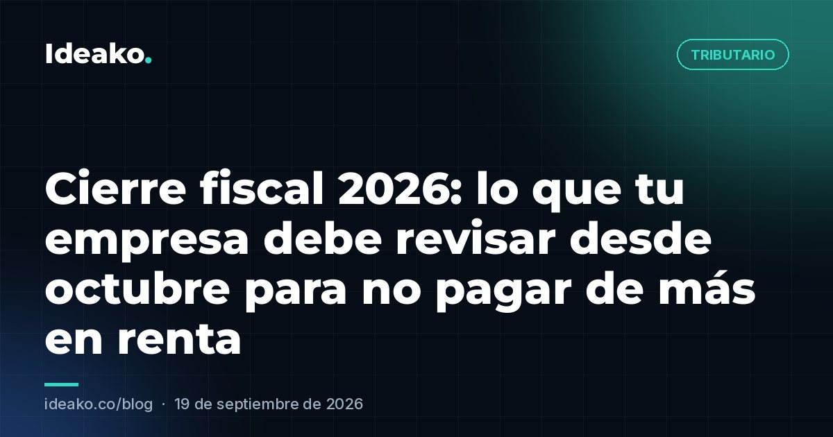 Cierre fiscal 2026: lo que tu empresa debe revisar desde octubre para no pagar de más en renta