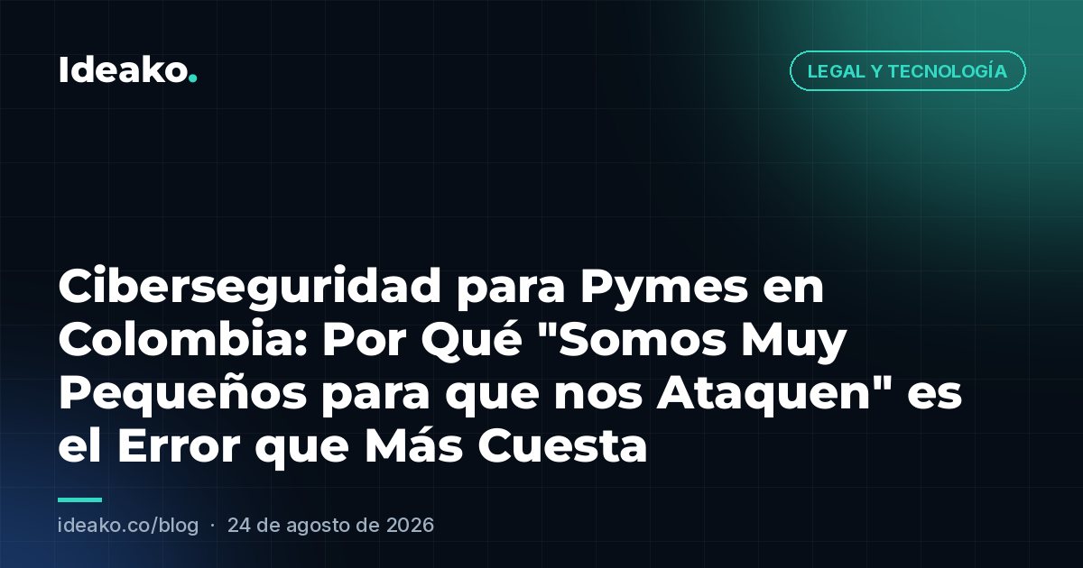 Ciberseguridad para Pymes en Colombia: Por Qué "Somos Muy Pequeños para que nos Ataquen" es el Error que Más Cuesta