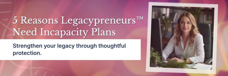 5 Reasons Every Legacypreneur™ Needs an Incapacity Plan 5 Reasons Every Legacypreneur™ Needs an Incapacity Plan