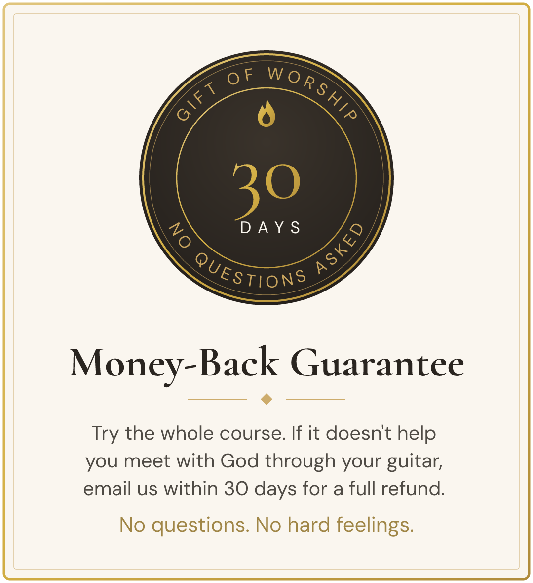 30-day money-back guarantee. Try the whole course. If it doesn't help you meet with God through your guitar, email us within 30 days for a full refund. No questions, no hard feelings.
