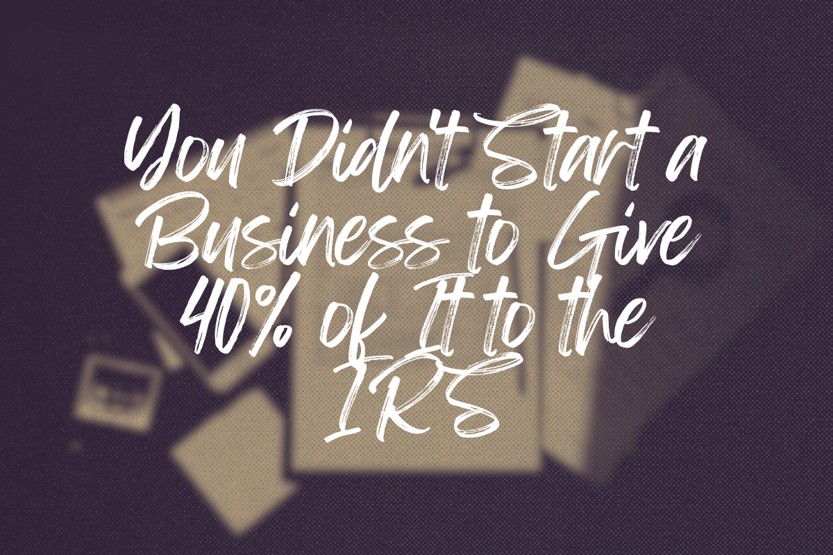 You Didn't Start a Business to Give 40% of It to the IRS
