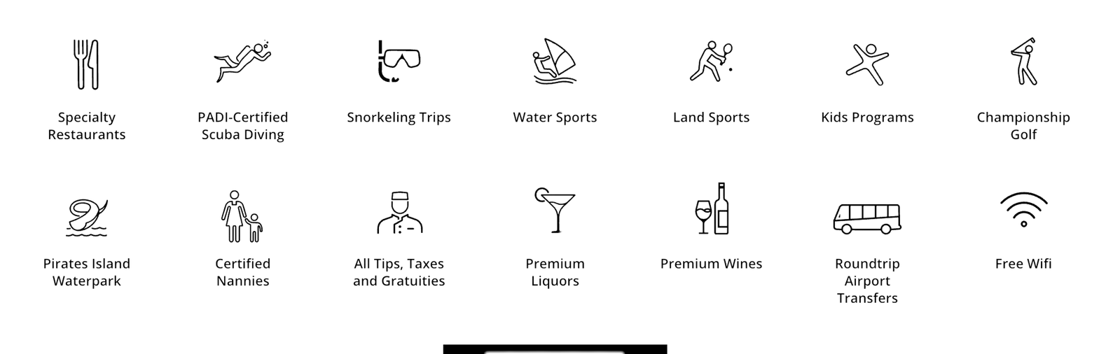 Beaches Inclusions: Specialty Restaurants, Scuba Diving, Snorkeling, Water Sports, Land Sports, Kids Programs, Golf, Pirates Island Waterpark, Certified Nannies, Tips & Taxes, Premium Liquors, Premium Wines, Airport Transfers, Free Wifi