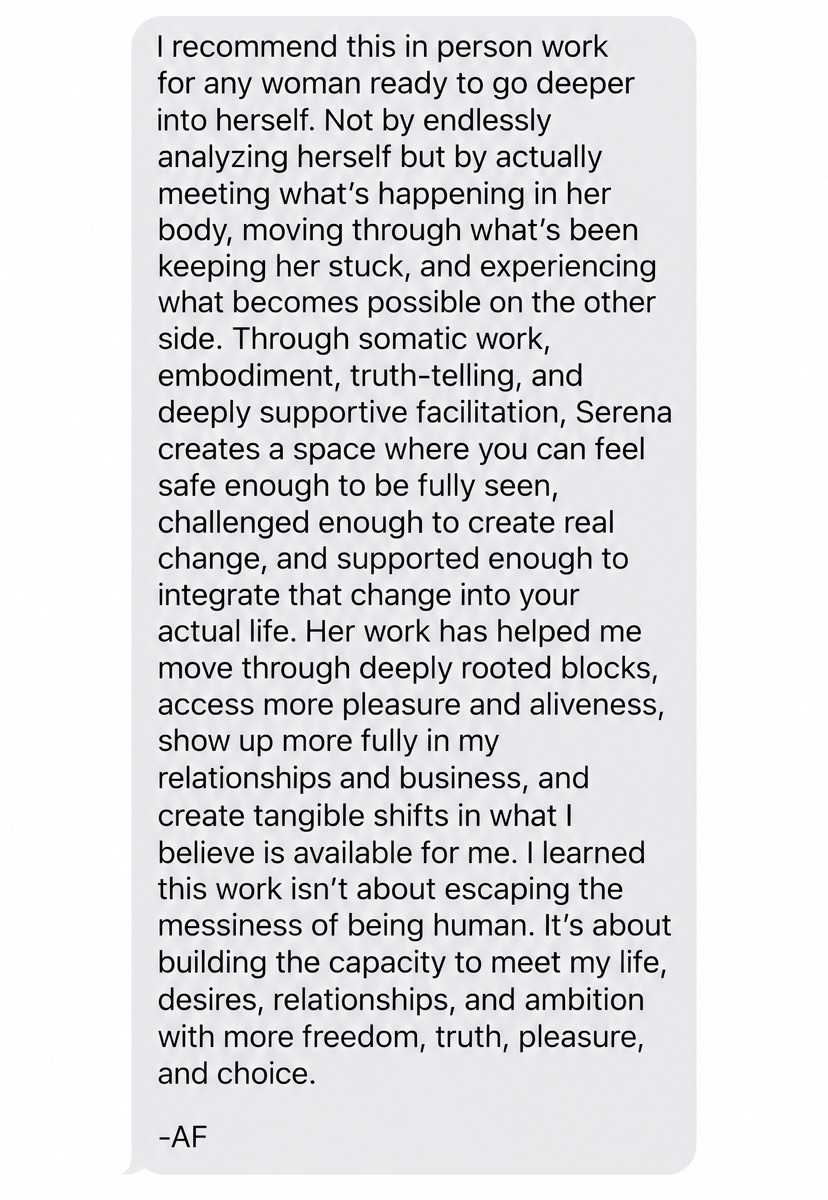 Long message from a past participant, A.F., recommending the in-person work for anyone ready to go deeper, describing meeting what was happening in her body rather than endlessly analysing herself, and tangible shifts in her relationships and business.