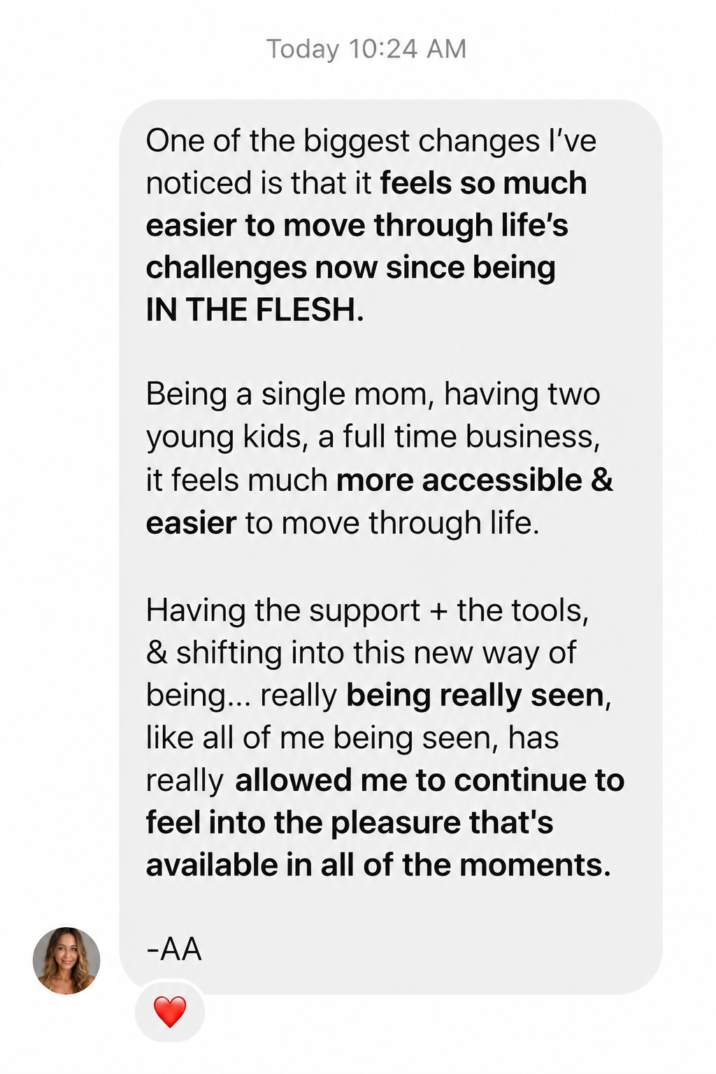 Message from a past participant, A.A., a single mother with two young children and a full-time business, saying life&rsquo;s challenges feel more accessible and easier to move through since In the Flesh.