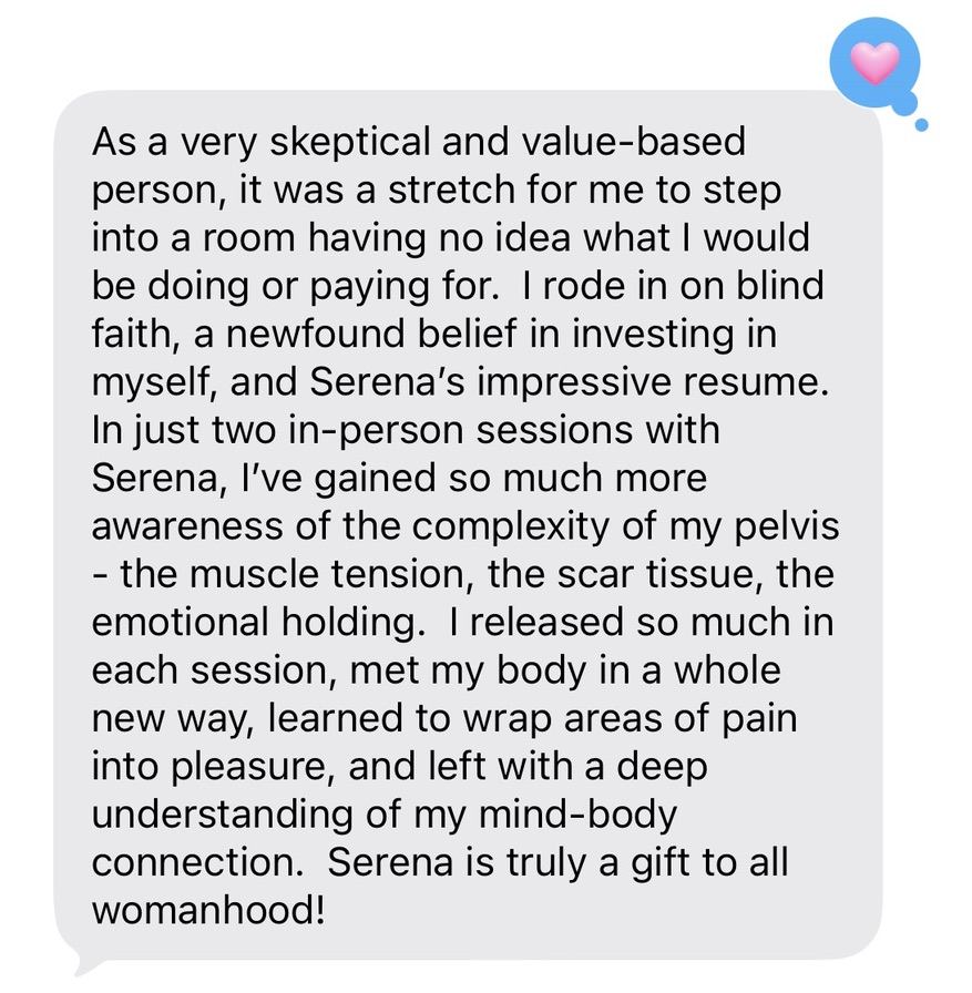 Message from a past participant describing herself as skeptical and value-based, saying two in-person sessions gave her far more awareness of the tension, scar tissue and emotional holding in her pelvis, and a deep understanding of her mind-body connection.
