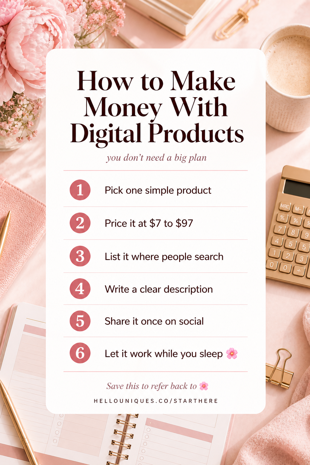You don't need a big plan 🌸 You need a small start ✨  6 steps to making money  with digital products:  ① Pick one simple product 💗 ② Price it at $7 to $97 🌷 ③ List it where people search 🌸 ④ Write a clear description 💞 ⑤ Share it once on social 🌼 ⑥ Let it work while you sleep ✨  Save this 🌸 — come back  to it when you're ready  Start free: → hellouniques.co/starthere 💗  #howtomakemoneywithdigitalproducts #onlineincomeforbeginnners #digitalproducts #passiveincome #etsyseller #workfromhome #quietincome #saveworthy #plrbundle #beginnermarketing