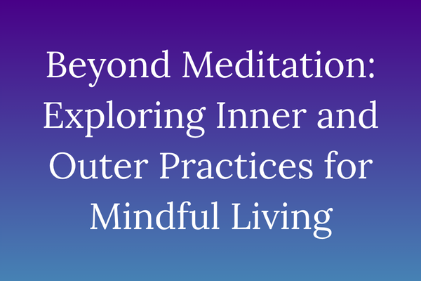 Beyond Meditation: Exploring Inner and Outer Practices for Mindful Living
