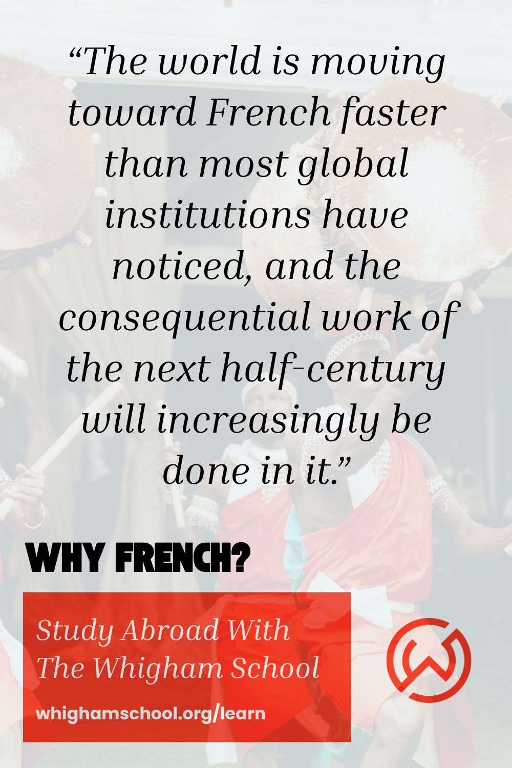 Inspirational quote about the future importance of the French language over a background of traditional African drummers, promoting The Whigham School's study abroad and global language immersion programs. Inspirational quote about the future importance of the French language over a background of traditional African drummers, promoting The Whigham School's study abroad and global language immersion programs.