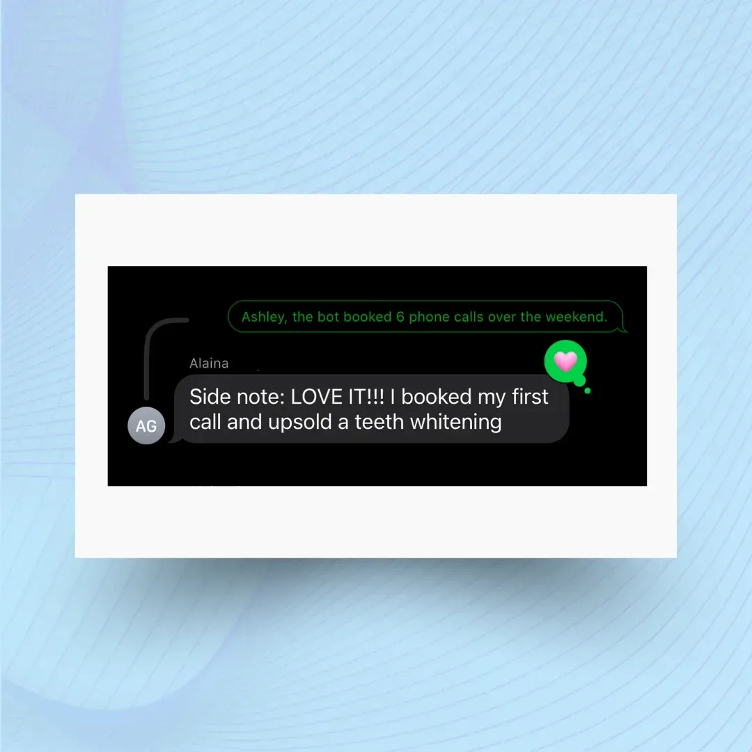 A client's text after hearing the bot booked 6 phone calls over the weekend: 'Side note: LOVE IT!!! I booked my first call and upsold a teeth whitening'