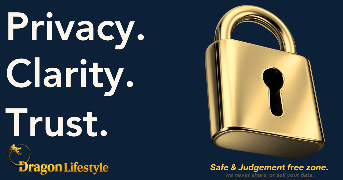 Privacy. Clarity. Trust. A safe and judgment-free zone: Dragon Lifestyle never shares or sells your data.