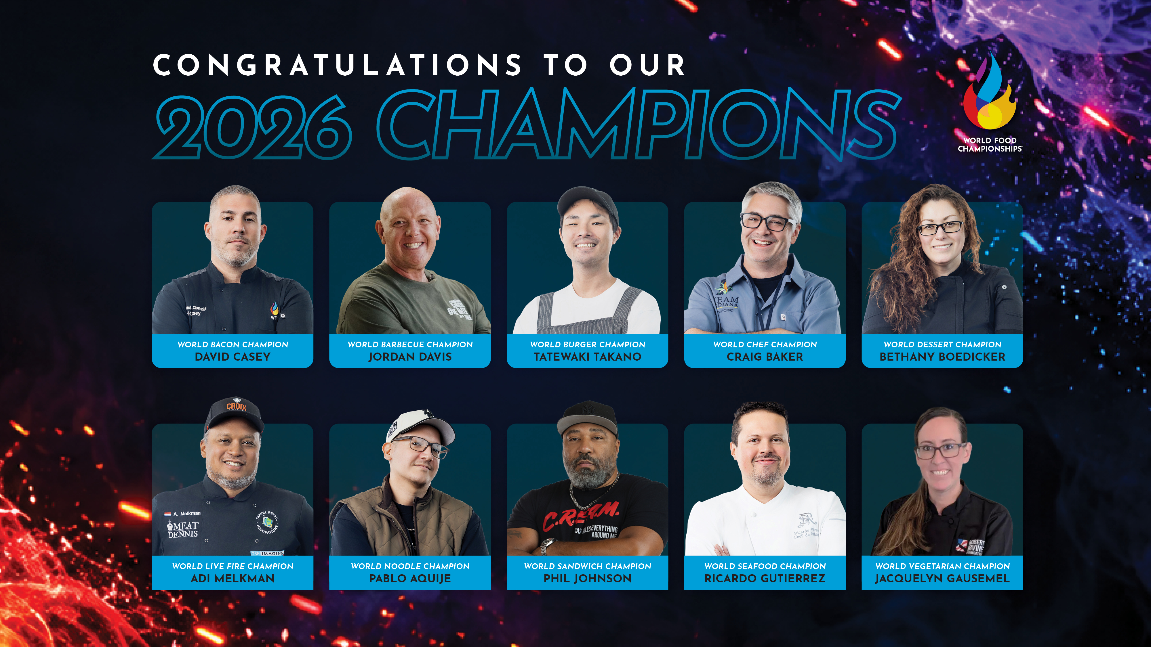 Congratulations to our 2026 Champions: David Casey, World Bacon Champion; Jordan Davis, World Barbecue Champion; Tatewaki Takano, World Burger Champion; Craig Baker, World Chef Champion; Bethany Boedicker, World Dessert Champion; Adi Melkman, World Live Fire Champion; Pablo Aquije, World Noodle Champion; Phil Johnson, World Sandwich Champion; Ricardo Gutierrez, World Seafood Champion; Jacquelyn Gausemel, World Vegetarian Champion