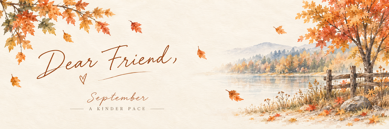 Dear Friend — September, A Kinder Pace