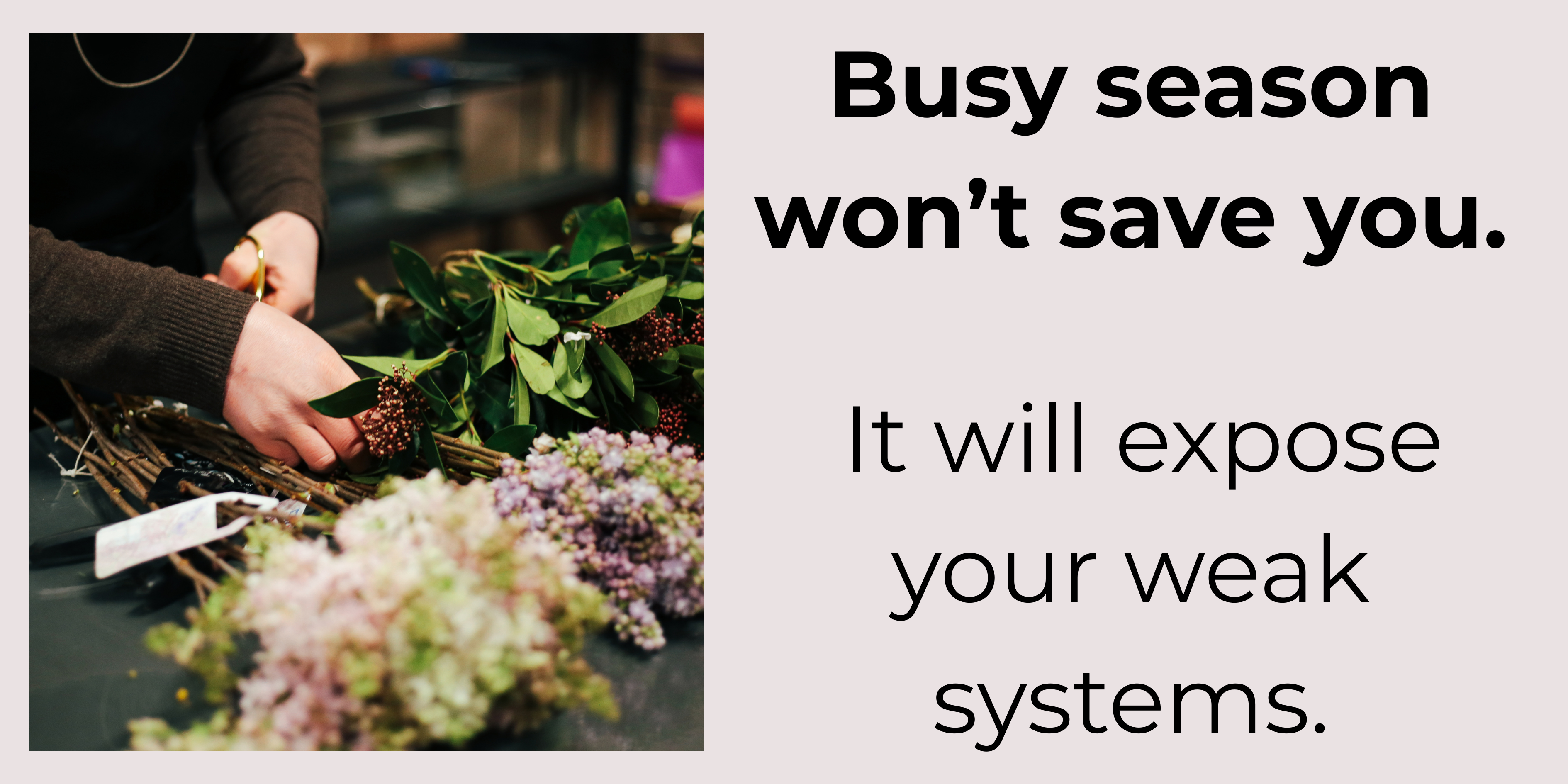 Florist hands arranging flowers with text - busy season wont save you, it will expose your weak systems Florist hands arranging flowers with text - busy season wont save you, it will expose your weak systems