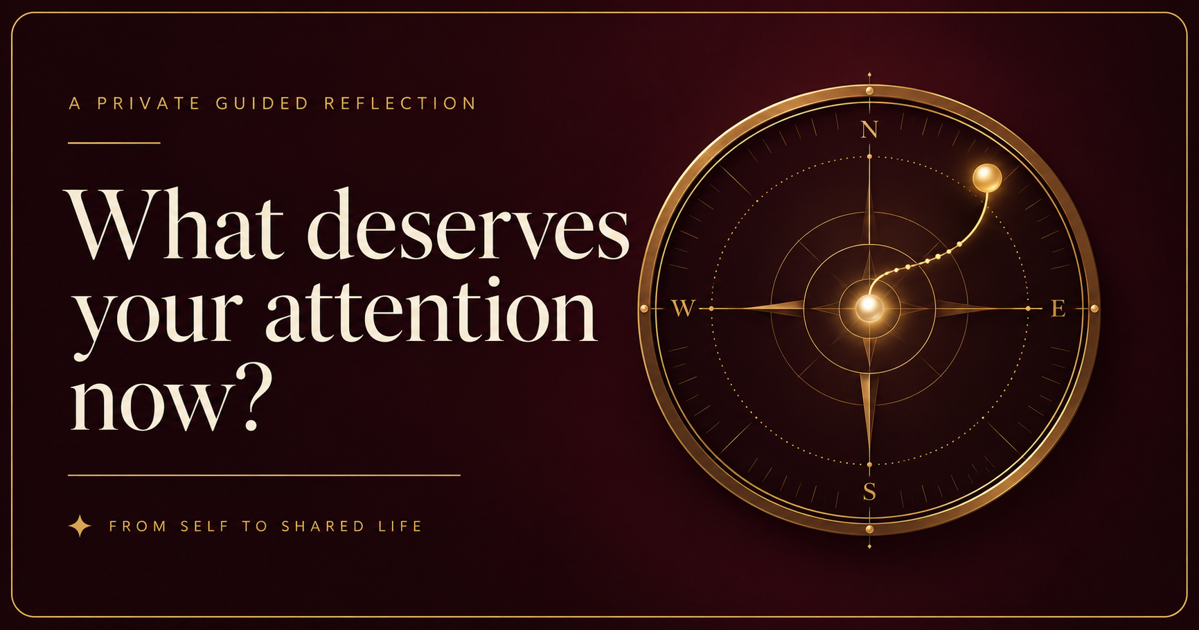 What deserves your attention now? A private guided reflection from From Self to Shared Life What deserves your attention now? A private guided reflection from From Self to Shared Life