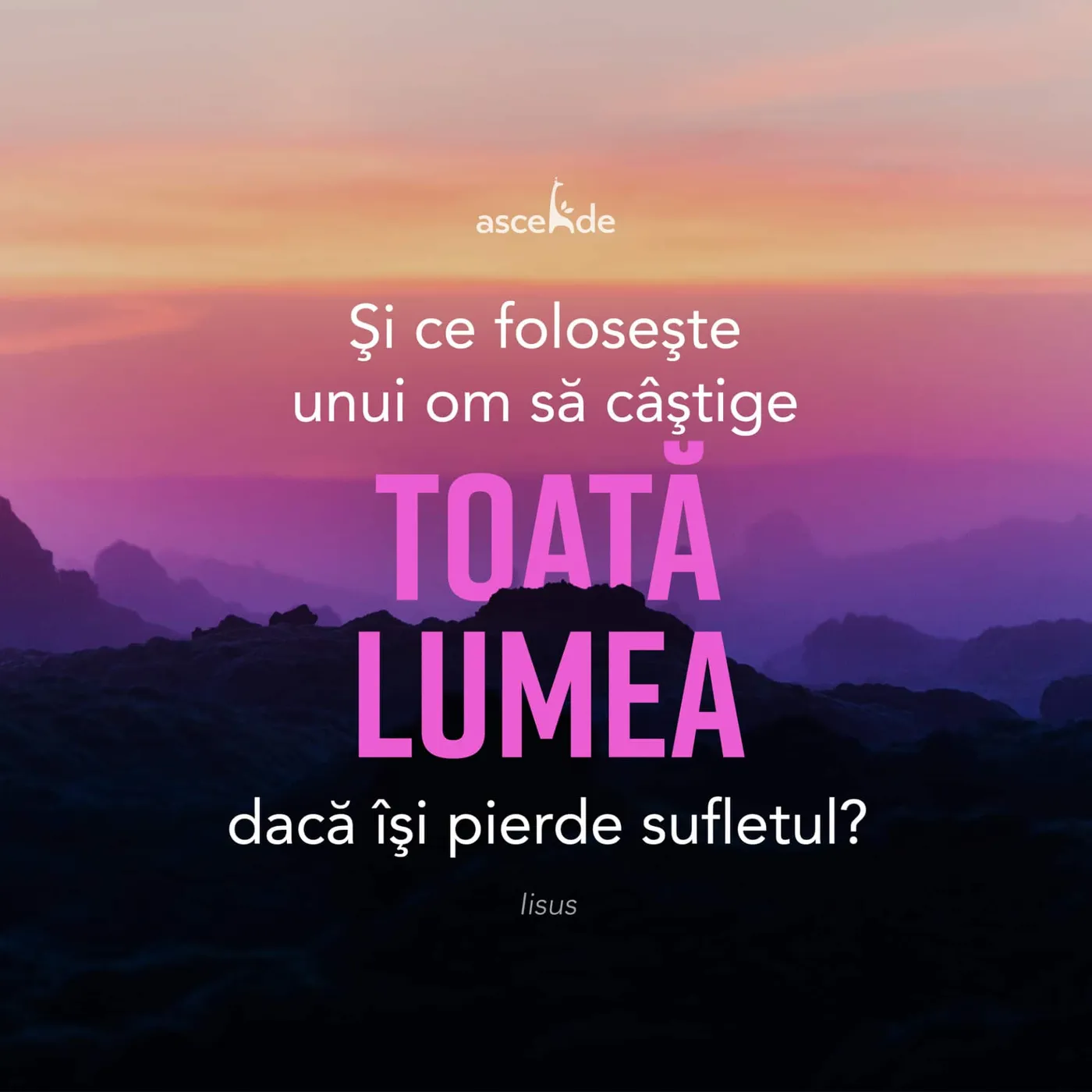 Şi ce foloseşte unui om să câştige toată lumea, dacă îşi pierde sufletul? - Iisus