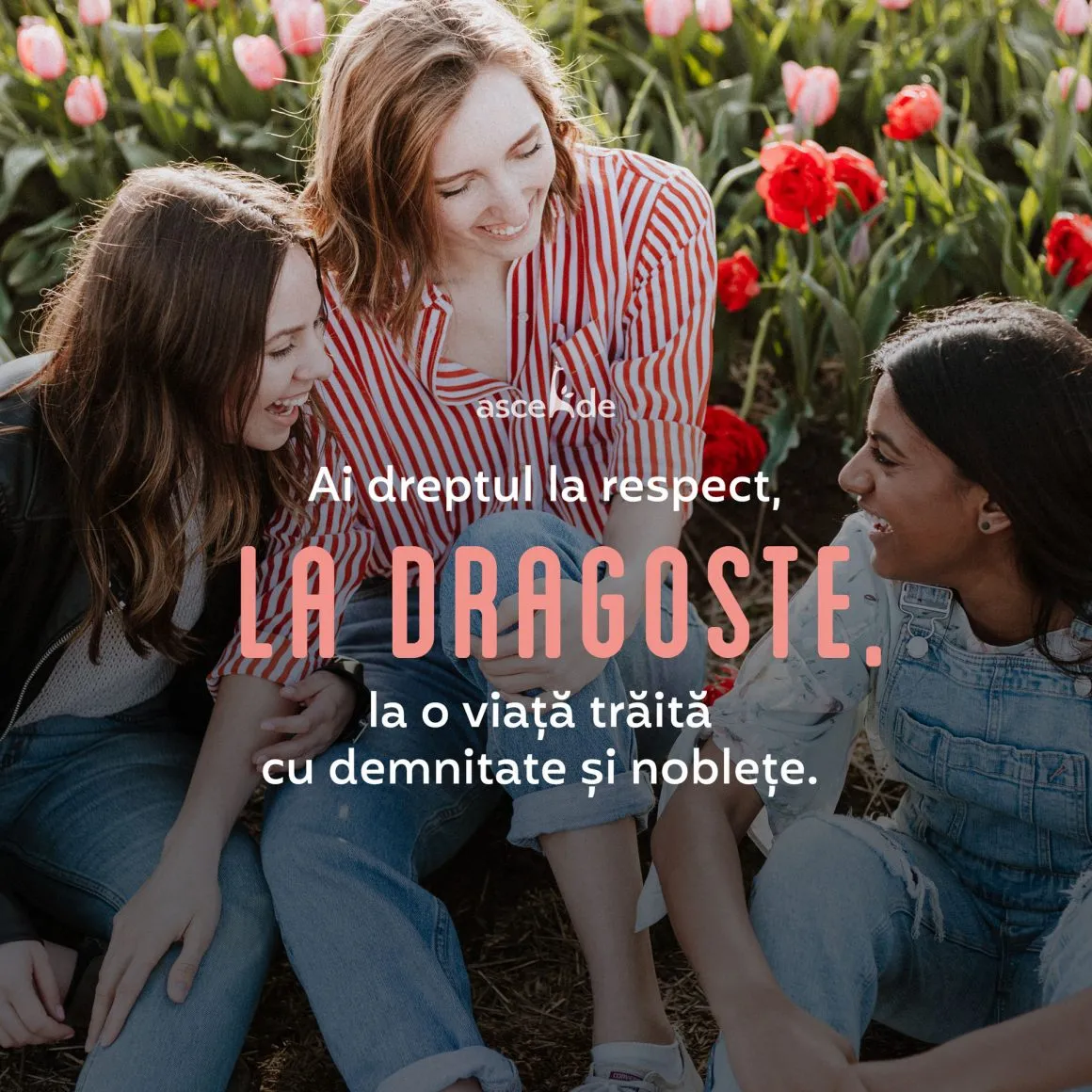 Ai dreptul la respect, la dragoste, la o viață trăită cu demnitate și noblețe.