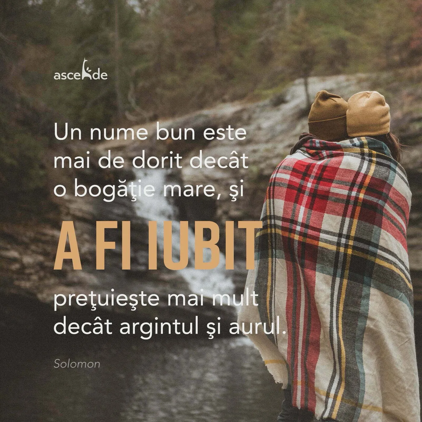 "Un nume bun este mai de dorit decât o bogăţie mare, şi a fi iubit preţuieşte mai mult decât argintul şi aurul."