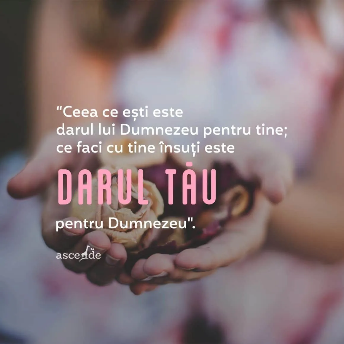 "Ceea ce ești este darul lui Dumnezeu pentru tine; ce faci cu tine însuți este darul tău pentru Dumnezeu"