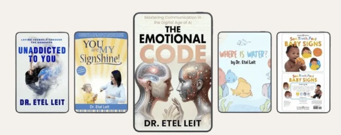 Books by Dr. Etel Leit: Unaddicted to You, You Are My SignShine, The Emotional Code, Where Is Water, See Touch Feel Baby Signs