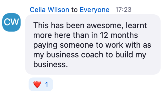Zoom chat message from Celia Wilson: This has been awesome, learnt more here than in 12 months paying someone to work with as my business coach to build my business
