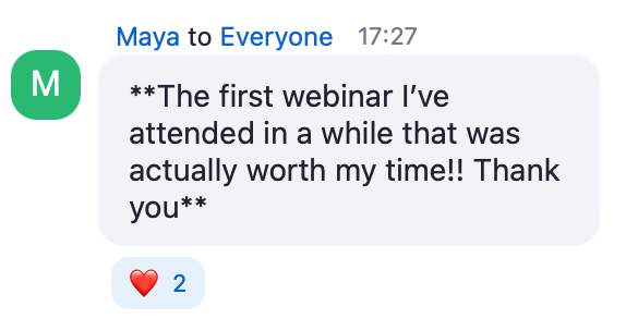 Zoom chat message from Maya: The first webinar I've attended in a while that was actually worth my time!! Thank you