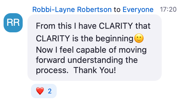 Zoom chat message from Robbi-Layne Robertson: From this I have CLARITY that CLARITY is the beginning. Now I feel capable of moving forward understanding the process. Thank you