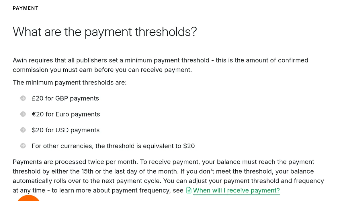 Awin help article What are the payment thresholds?: minimums of 20 pounds, 20 euros, or $20, and payments processed twice per month