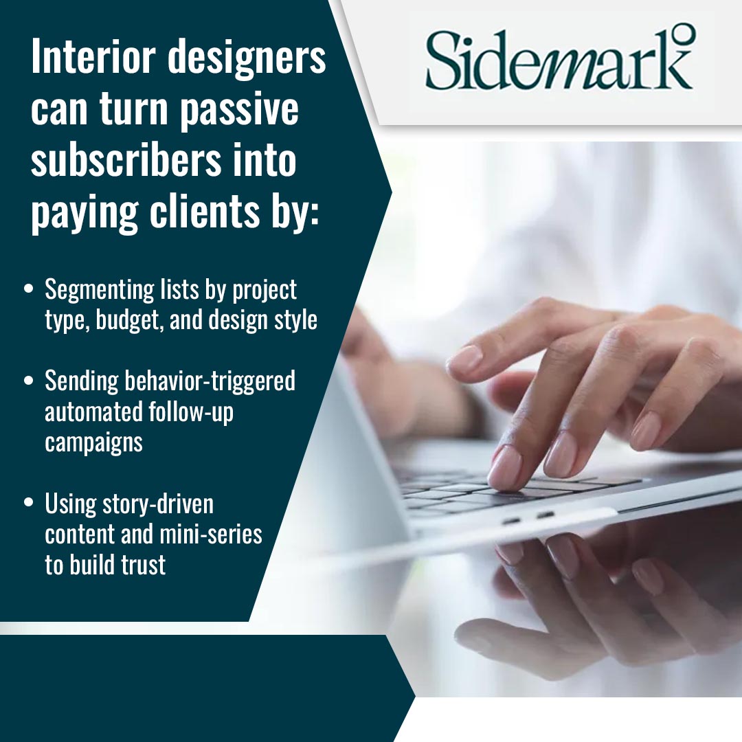 Graphic showing how Sidemark CRM helps interior designers convert subscribers into paying clients through segmentation and automation. Graphic showing how Sidemark CRM helps interior designers convert subscribers into paying clients through segmentation and automation.