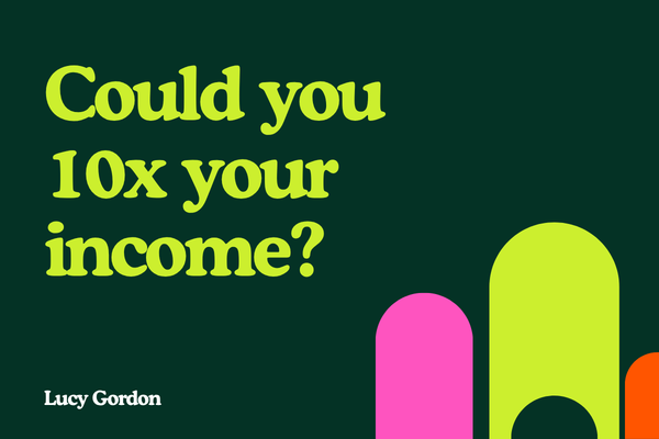 Could you 10x your income, or do what you do now in a tenth of the time?