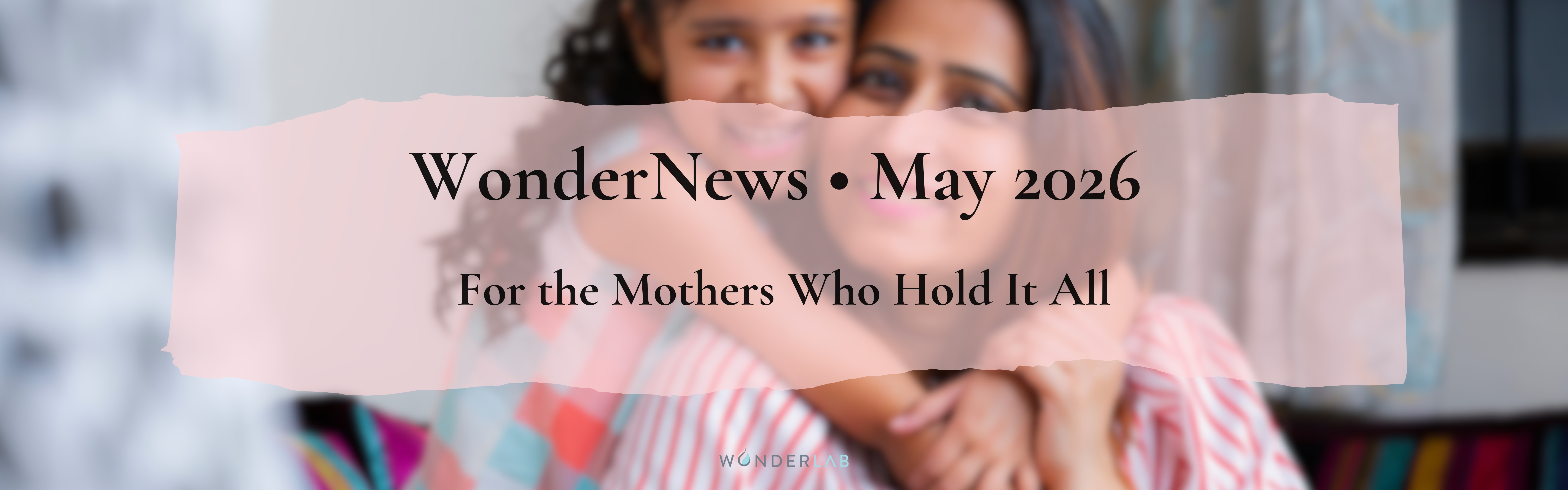 WonderNews May 2026 , For the Mothers Who Hold It All
