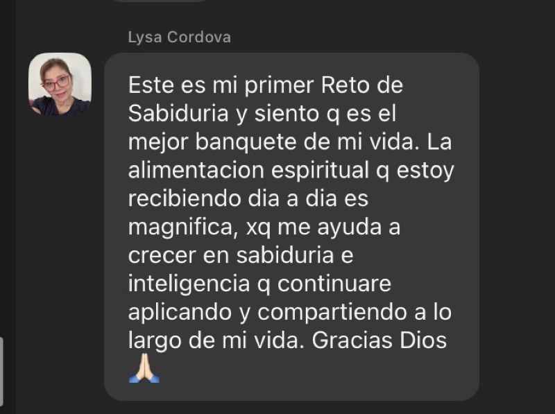 Testimonio de Lysa Cordova: &laquo;Este es mi primer Reto de Sabiduría y siento que es el mejor banquete de mi vida. La alimentación espiritual que estoy recibiendo día a día es magnífica, porque me ayuda a crecer en sabiduría e inteligencia que continuaré aplicando y compartiendo a lo largo de mi vida. Gracias Dios&raquo;