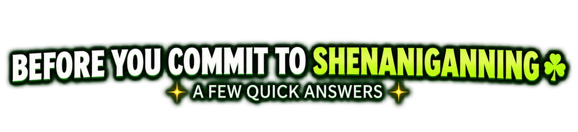 Before you commit to shenaniganning — A few quick answers