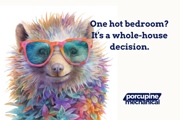 Porcupine Mechanical's porcupine mascot with the words: One hot bedroom? It's a whole-house decision. Porcupine Mechanical's porcupine mascot with the words: One hot bedroom? It's a whole-house decision.