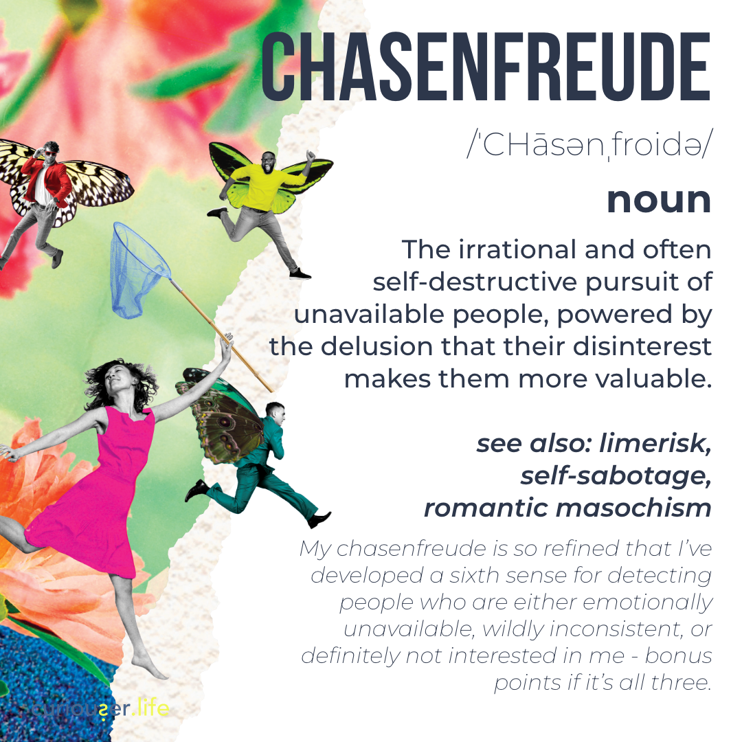 chasenfreude—the irrational urge to pursue someone because they’re unavailable. chasenfreude—the irrational urge to pursue someone because they’re unavailable.