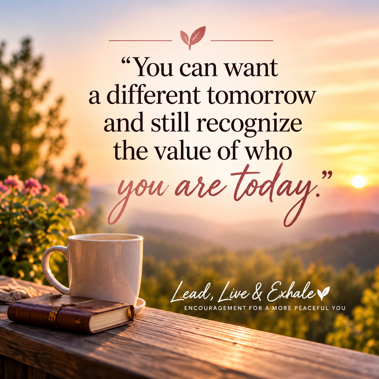 Inspirational Lead, Live & Exhale quote: “You can want a different tomorrow and still recognize the value of who you are today,” over a peaceful sunrise.