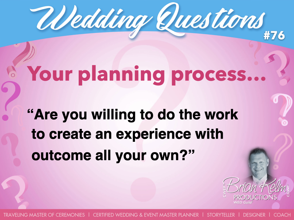 wedding questions, wedding question, brian kelm, brian kelm productions, brian kelm wedding mc, brian kelm wedding planner, brian kelm master wedding event planner, your planning process, wedding planning process, are you willing to do the work to create an experience with outcome all your own? wedding questions, wedding question, brian kelm, brian kelm productions, brian kelm wedding mc, brian kelm wedding planner, brian kelm master wedding event planner, your planning process, wedding planning process, are you willing to do the work to create an experience with outcome all your own?
