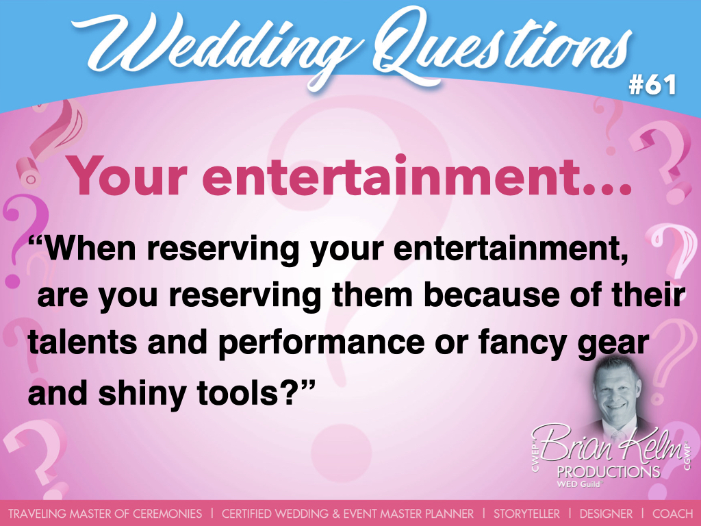 wedding questions, wedding question, brian kelm, brian kelm productions, brian kelm wedding mc, brian kelm wedding planner, brian kelm master wedding event planner, your entertainment, wedding entertainment, when reserving your entertainment, are you reserving them because of their talents and performance or fancy gear and shiny tools?