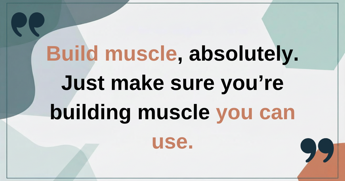 Build muscle, absolutely. Just make sure you’re building muscle you can use. Build muscle, absolutely. Just make sure you’re building muscle you can use.