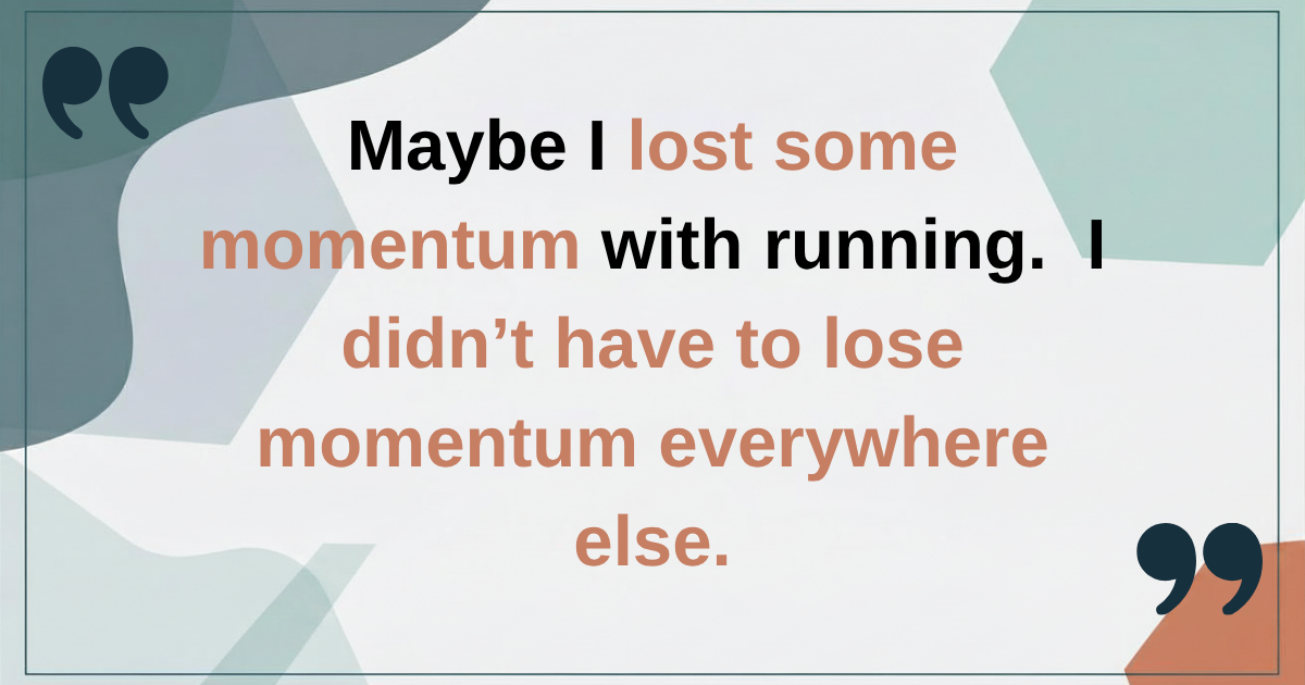 Maybe I lost some momentum with running. Maybe I lost some momentum with running.