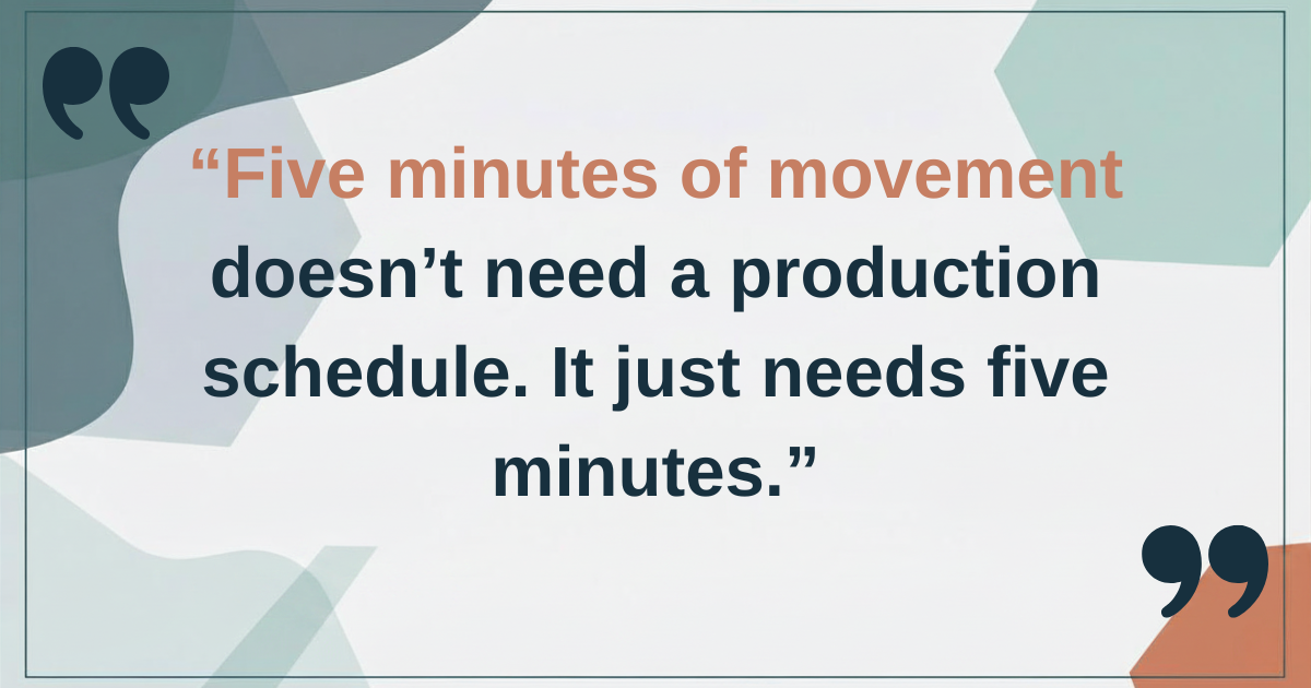 Five minutes of movement doesn't need a production schedule. It just needs five minutes. Five minutes of movement doesn't need a production schedule. It just needs five minutes.