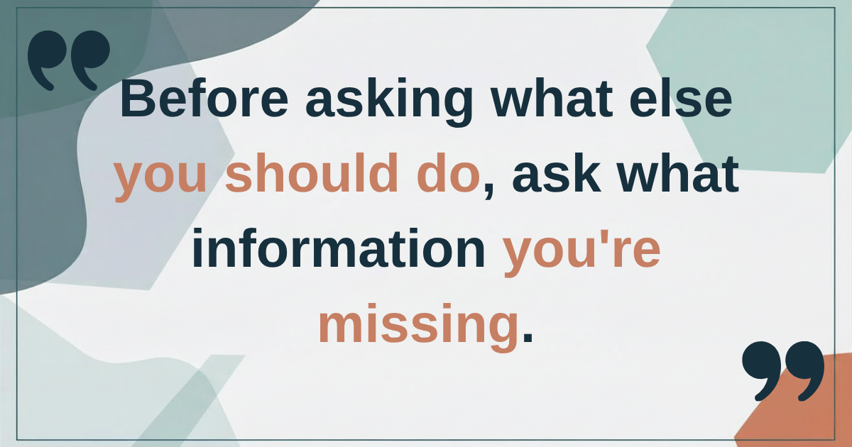 Before asking what else you should do, ask what information you're missing.