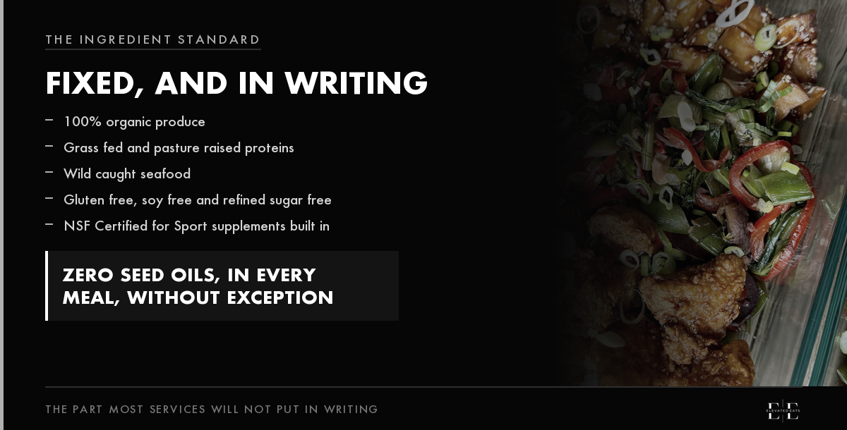 The Elevated Eats ingredient standard: 100% organic produce, grass fed and pasture raised proteins, wild caught seafood, gluten free, soy free and refined sugar free, NSF Certified for Sport supplements built in, and zero seed oils in every meal without exception.